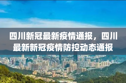 四川新冠疫情最新通报，防控措施持续优化，科学精准施策